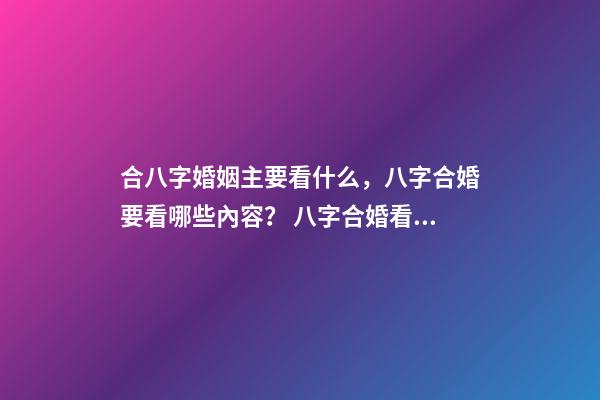 合八字婚姻主要看什么，八字合婚要看哪些內容？ 八字合婚看哪些方面，八字合婚主要包括哪些內容-第1張-觀點-玄機派
